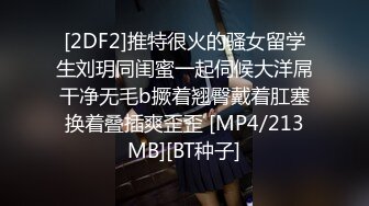 [2DF2]推特很火的骚女留学生刘玥同闺蜜一起伺候大洋屌干净无毛b撅着翘臀戴着肛塞换着叠插爽歪歪 [MP4/213MB][BT种子]