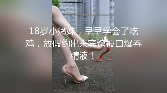 18岁小嫩妹，早早学会了吃鸡，放假约出来宾馆被口爆吞精液！