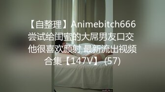 【自整理】Animebitch666 尝试给闺蜜的大屌男友口交 他很喜欢颜射 最新流出视频合集【147V】 (57)