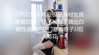 STP22524 年轻极品身材女孩撅着屁股小裙子被脱下漏出白嫩性感阴户肛门塞着塞子JJ后入菊花