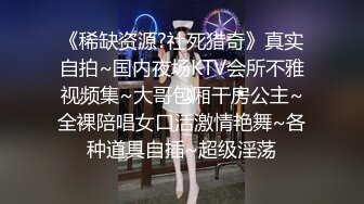 《稀缺资源?社死猎奇》真实自拍~国内夜场KTV会所不雅视频集~大哥包厢干房公主~全裸陪唱女口活激情艳舞~各种道具自插~超级淫荡