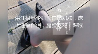 湛江极品少妇、白嫩肌肤，床上性福伴侣，露脸吃鸡，深喉！