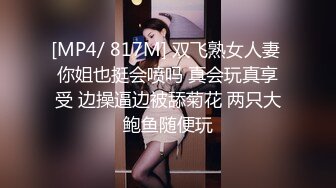 [MP4/ 817M] 双飞熟女人妻 你姐也挺会喷吗 真会玩真享受 边操逼边被舔菊花 两只大鲍鱼随便玩