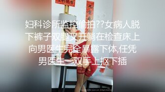 妇科诊所监控偷拍??女病人脱下裤子双腿叉开躺在检查床上向男医生完全暴露下体,任凭男医生一双手上抠下插