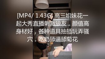 [MP4/ 1.43G] 高三姐妹花一起大秀直播刺激狼友，颜值高身材好，各种道具抽插玩弄骚穴，吃奶舔逼舔菊花