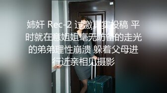 姉奸 Rec-2 过激真实投稿 平时就在意姐姐毫无防备的走光的弟弟理性崩溃 躲着父母进行近亲相见摄影