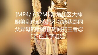 [MP4/ 632M] 海角社区大神姐弟乱伦趁爸妈不在家我跟同父异母的姐姐在房间打王者忍不住上了姐姐