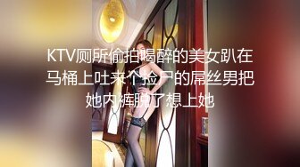 KTV厕所偷拍喝醉的美女趴在马桶上吐来个捡尸的屌丝男把她内裤脱了想上她