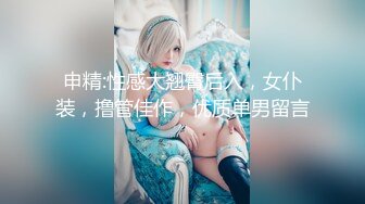 申精:性感大翘臀后入，女仆装，撸管佳作，优质单男留言