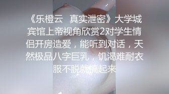 《乐橙云✿真实泄密》大学城宾馆上帝视角欣赏2对学生情侣开房造爱，能听到对话，天然极品八字巨乳，饥渴难耐衣服不脱就搞起来