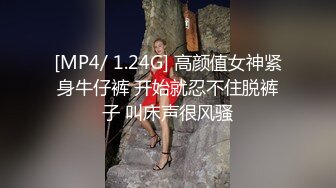 [MP4/ 1.24G] 高颜值女神紧身牛仔裤 开始就忍不住脱裤子 叫床声很风骚