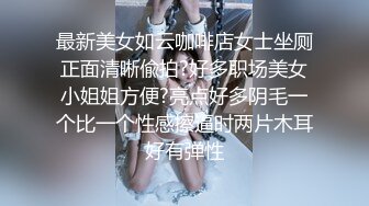 最新美女如云咖啡店女士坐厕正面清晰偸拍?好多职场美女小姐姐方便?亮点好多阴毛一个比一个性感擦逼时两片木耳好有弹性