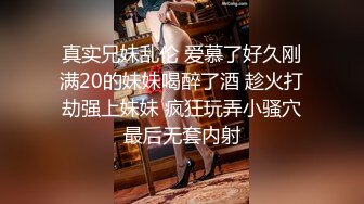 真实兄妹乱伦 爱慕了好久刚满20的妹妹喝醉了酒 趁火打劫强上妹妹 疯狂玩弄小骚穴最后无套内射