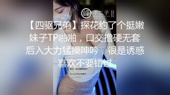 【四驱兄弟】探花约了个挺嫩妹子TP啪啪，口交撸硬无套后入大力猛操呻吟，很是诱惑喜欢不要错过