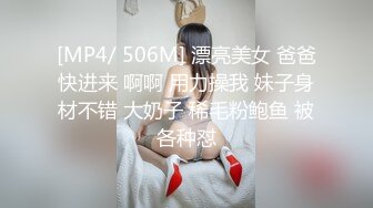 [MP4/ 506M] 漂亮美女 爸爸快进来 啊啊 用力操我 妹子身材不错 大奶子 稀毛粉鲍鱼 被各种怼