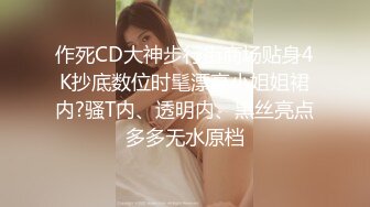 作死CD大神步行街商场贴身4K抄底数位时髦漂亮小姐姐裙内?骚T内、透明内、黑丝亮点多多无水原档