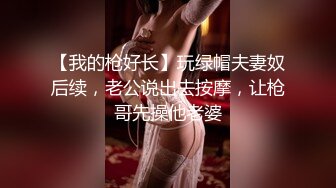 【我的枪好长】玩绿帽夫妻奴后续，老公说出去按摩，让枪哥先操他老婆