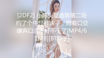 [2DF2] 小陈头星选第第二场约了个牛仔裤妹子，蹲着口交嫌弃口活不好不干了[MP4/61MB][BT种子]