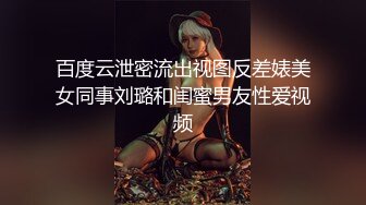 百度云泄密流出视图反差婊美女同事刘璐和闺蜜男友性爱视频