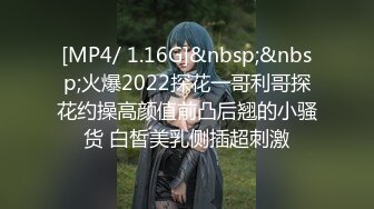 [MP4/ 1.16G]&nbsp;&nbsp;火爆2022探花一哥利哥探花约操高颜值前凸后翘的小骚货 白皙美乳侧插超刺激