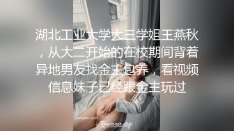 湖北工业大学大三学姐王燕秋，从大二开始的在校期间背着异地男友找金主包养，看视频信息妹子已经跟金主玩过