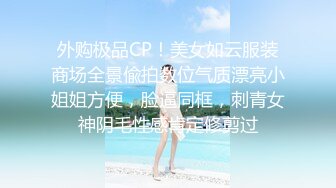 外购极品CP！美女如云服装商场全景偸拍数位气质漂亮小姐姐方便，脸逼同框，刺青女神阴毛性感肯定修剪过