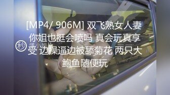 [MP4/ 906M] 双飞熟女人妻 你姐也挺会喷吗 真会玩真享受 边操逼边被舔菊花 两只大鲍鱼随便玩