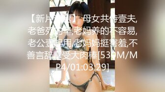 【新片速遞】 母女共侍壹夫,老爸死的早,老妈养的不容易,老公壹起用,老妈妈挺害羞,不善言辞享受大肉棒[530M/MP4/01:03:29]