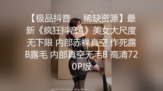 【极品抖音❤️稀缺资源】最新《疯狂抖音4》美女大尺度无下限 内部赤裸真空 作死露B露毛 内部真空无毛B 高清720P版