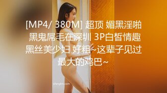 [MP4/ 380M] 超顶 媚黑淫啪 黑鬼屌毛在深圳 3P白皙情趣黑丝美少妇 好粗~这辈子见过最大的鸡巴~