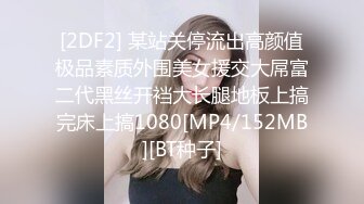 [2DF2] 某站关停流出高颜值极品素质外围美女援交大屌富二代黑丝开裆大长腿地板上搞完床上搞1080[MP4/152MB][BT种子]