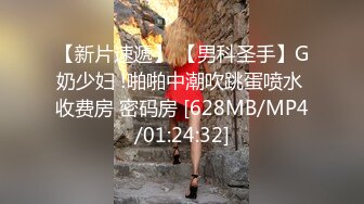 【新片速遞】 【男科圣手】G奶少妇 !啪啪中潮吹跳蛋喷水 收费房 密码房 [628MB/MP4/01:24:32]