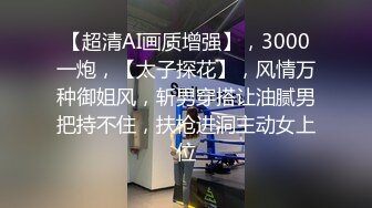 【超清AI画质增强】，3000一炮，【太子探花】，风情万种御姐风，斩男穿搭让油腻男把持不住，扶枪进洞主动女上位