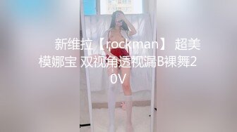 ❤️新维拉【rockman】 超美模娜宝 双视角透视漏B裸舞20V