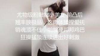 尤物级粉嫩嫩小美女 前凸后翘丰腴极品，这肉体揉捏爱抚销魂顶不住，啪啪硬邦邦鸡巴狂操猛顶连续进出好刺激