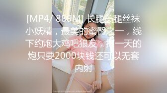 [MP4/ 889M] 长腿美腿丝袜小妖精，最美的蜜臀之一，线下约炮大鸡吧狼友，打一天的炮只要2000块钱还可以无套内射