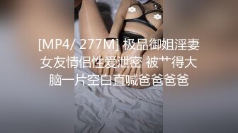 [MP4/ 277M] 极品御姐淫妻女友情侣性爱泄密 被艹得大脑一片空白直喊爸爸爸爸