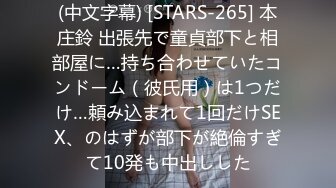 (中文字幕) [STARS-265] 本庄鈴 出張先で童貞部下と相部屋に…持ち合わせていたコンドーム（彼氏用）は1つだけ…頼み込まれて1回だけSEX、のはずが部下が絶倫すぎて10発も中出しした