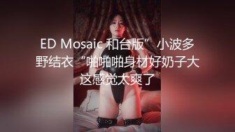 ED Mosaic 和台版”小波多野结衣“啪啪啪身材好奶子大这感觉太爽了