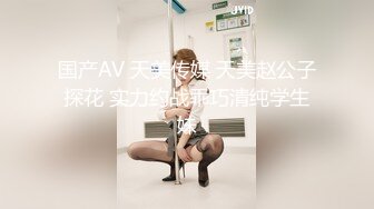 国产AV 天美传媒 天美赵公子探花 实力约战乖巧清纯学生妹