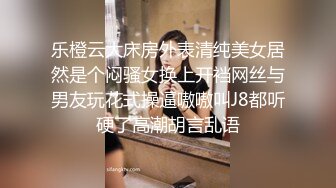 乐橙云大床房外表清纯美女居然是个闷骚女换上开裆网丝与男友玩花式操逼嗷嗷叫J8都听硬了高潮胡言乱语