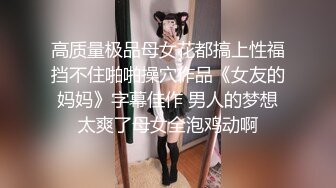 高质量极品母女花都搞上性福挡不住啪啪操穴作品《女友的妈妈》字幕佳作 男人的梦想太爽了母女全泡鸡动啊