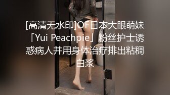 [高清无水印]OF日本大眼萌妹「Yui Peachpie」粉丝护士诱惑病人并用身体治疗排出粘稠白浆