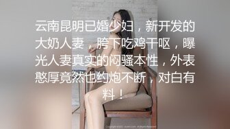 云南昆明已婚少妇，新开发的大奶人妻，胯下吃鸡干呕，曝光人妻真实的闷骚本性，外表憨厚竟然也约炮不断，对白有料！