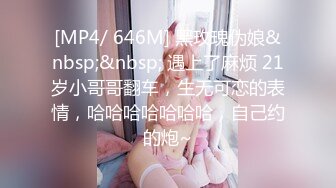 [MP4/ 646M] 黑玫瑰伪娘&nbsp;&nbsp; 遇上了麻烦 21岁小哥哥翻车，生无可恋的表情，哈哈哈哈哈哈哈，自己约的炮~