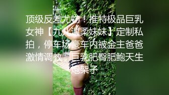 顶级反差尤物！推特极品巨乳女神【九儿温柔妹妹】定制私拍，停车场豪车内被金主爸爸激情调教，巨乳肥臀肥鲍天生炮架子