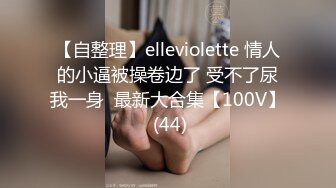 【自整理】elleviolette 情人的小逼被操卷边了 受不了尿我一身  最新大合集【100V】 (44)