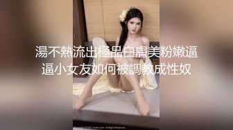 湯不熱流出極品白膚美粉嫩逼逼小女友如何被調教成性奴