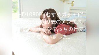 (HD1080P)(むすめガチャ)(fc4231663)19歳のメンエス嬢にマッサージそっちのけでハメちゃいました。