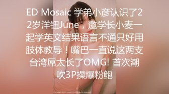 ED Mosaic 学弟小彦认识了22岁洋钮June，邀学长小麦一起学英文结果语言不通只好用肢体教导！嘴巴一直说这两支台湾屌太长了OMG! 首次潮吹3P操爆粉鲍